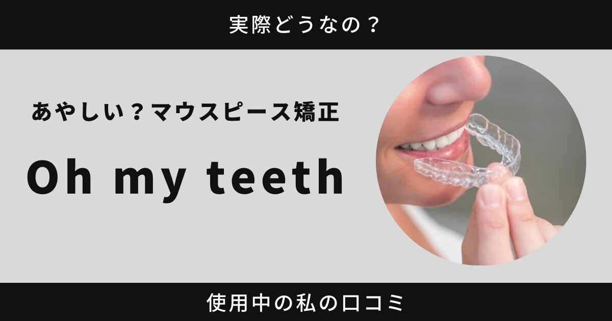 Oh my teeth マウスピース矯正はあやしい？私の口コミ