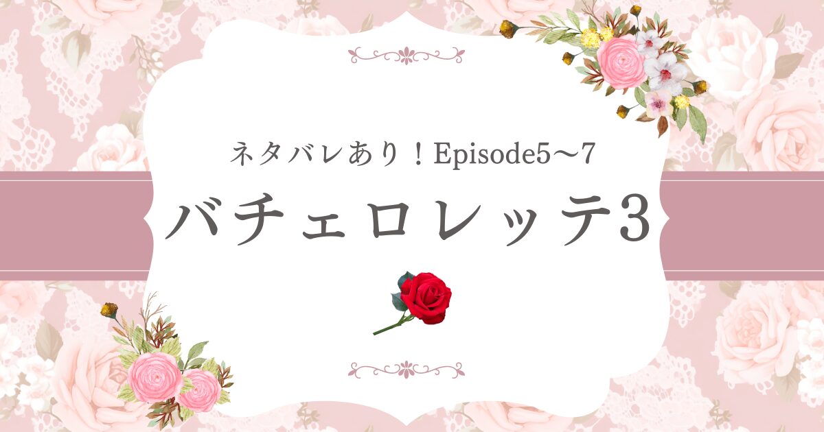 ネタバレあり！バチェロレッテ3Episode5〜7