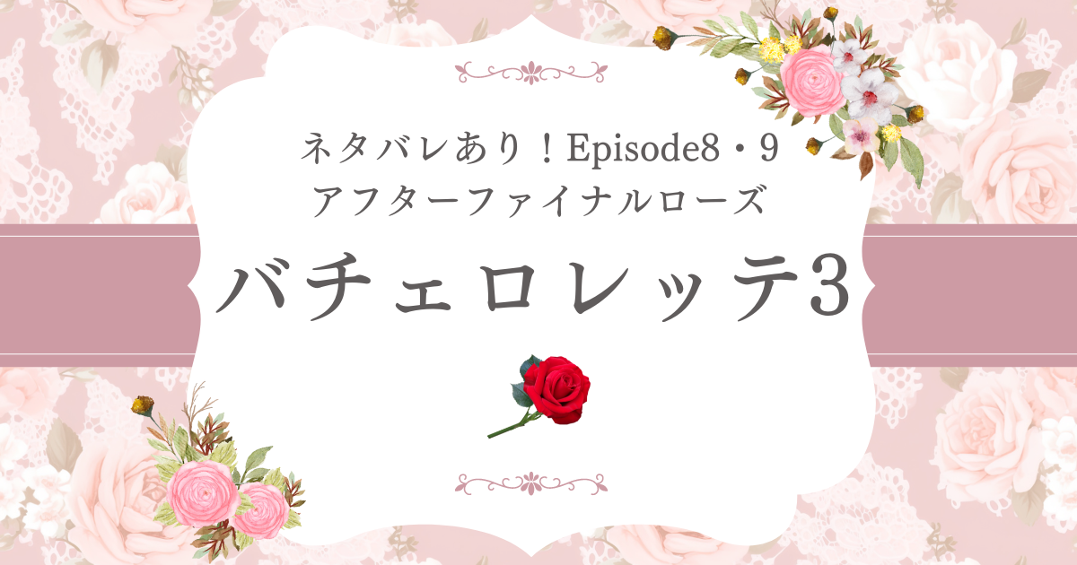 ネタバレあり！【バチェロレッテ3】8話9話アフターファイナルローズのあらすじと感想！