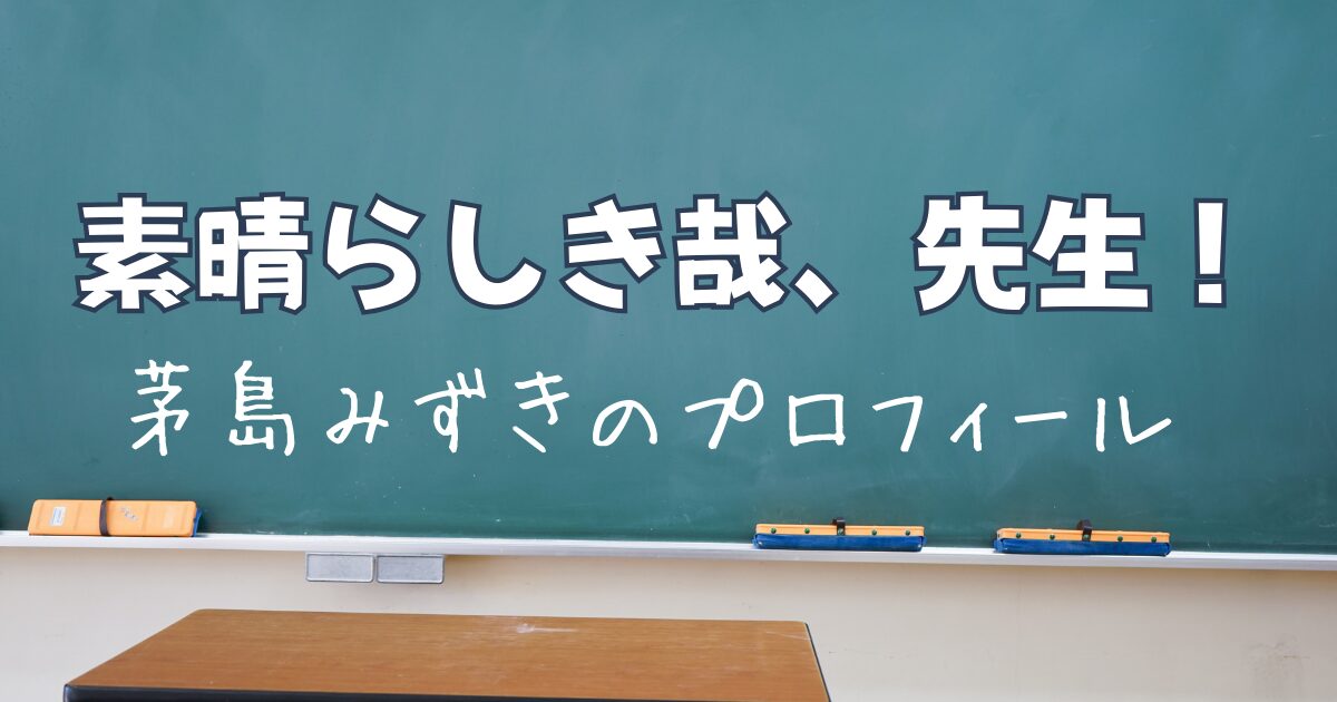 素晴らしき哉、先生！茅島みずきのプロフィール、過去出演作のまとめ