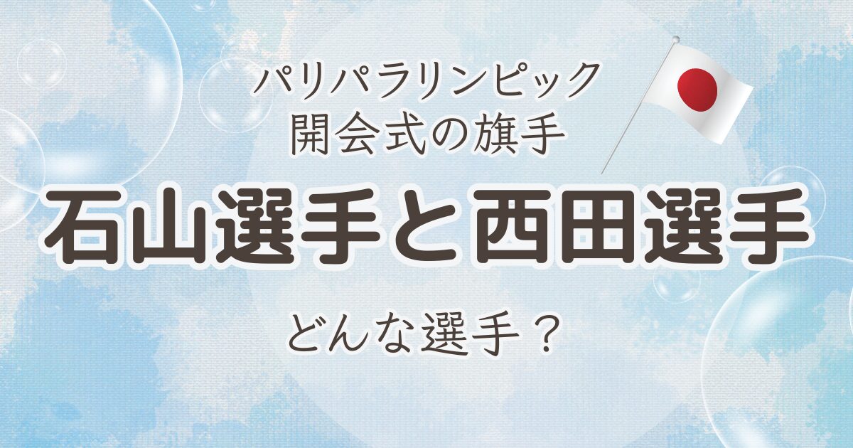 パリパラリンピックの開会式の旗手、石山選手と西田選手はどんな選手？