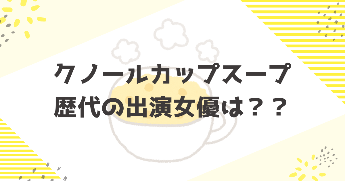 クノールカップスープ歴代出演女優まとめ