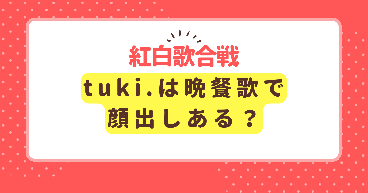 tuki.が紅白初出場！晩餐歌で顔は出す？理由と考察！