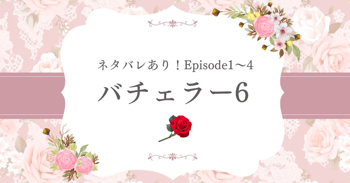 バチェラー6ネタバレありエピソード1〜4