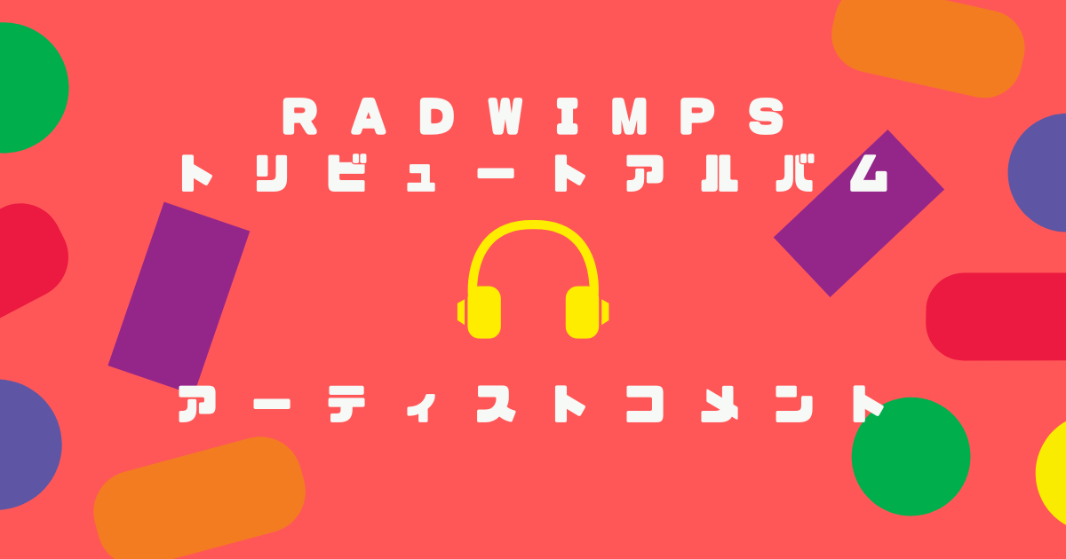 　RADWIMPSトリビュートアルバム　アーティストコメント